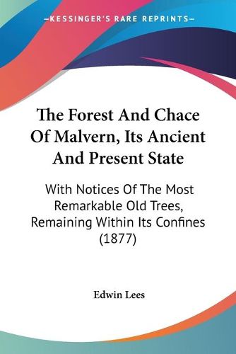 Cover image for The Forest and Chace of Malvern, Its Ancient and Present State: With Notices of the Most Remarkable Old Trees, Remaining Within Its Confines (1877)