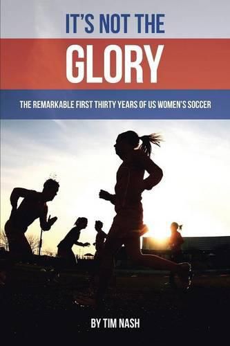 Cover image for It's Not the Glory: The Remarkable First Thirty Years of US Women's Soccer