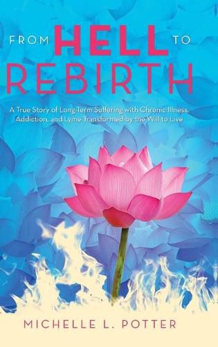 Cover image for From Hell to Rebirth: A True Story of Long-Term Suffering with Chronic Illness, Addiction, and Lyme Transformed by the Will to Live