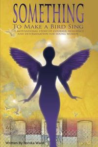 Cover image for Something To Make A Bird Sing: A motivational story of courage resilience and determination to soar for women