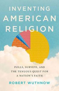 Cover image for Inventing American Religion: Polls, Surveys, and the Tenuous Quest for a Nation's Faith