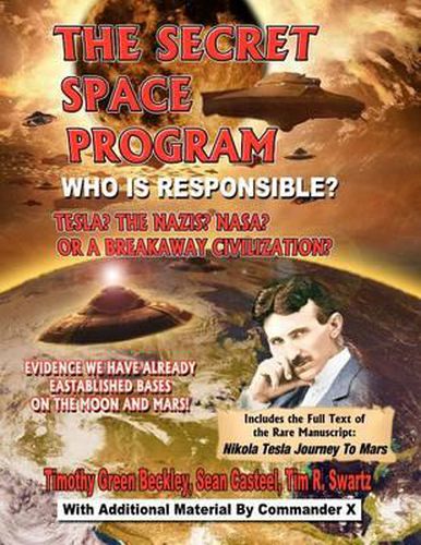 The Secret Space Program Who Is Responsible? Tesla? the Nazis? Nasa? or a Break Civilization?: Evidence We Have Already Established Bases on the Moon and Mars!