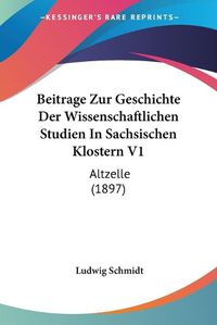 Cover image for Beitrage Zur Geschichte Der Wissenschaftlichen Studien in Sachsischen Klostern V1: Altzelle (1897)