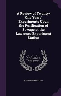 Cover image for A Review of Twenty-One Years' Experiments Upon the Purification of Sewage at the Lawrence Experiment Station