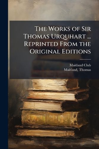 Cover image for The Works of Sir Thomas Urquhart ... Reprinted From the Original Editions