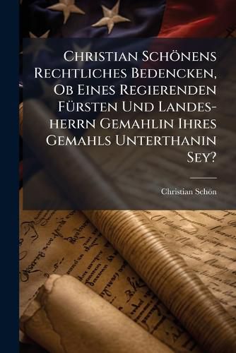 Cover image for Christian Sch Nens Rechtliches Bedencken, OB Eines Regierenden F Rsten Und Landes-Herrn Gemahlin Ihres Gemahls Unterthanin Sey?: Worinnen Die Frage Mit Nein Beantwortet, Und Diese Antwort Ausf Hrlich Bewiesen Wird