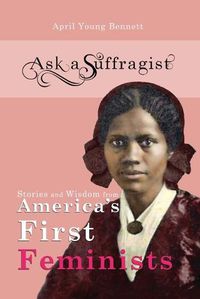 Cover image for Ask a Suffragist: Stories and Wisdom from America's First Feminists