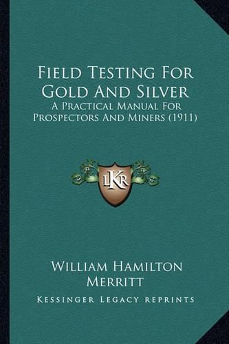 Field Testing for Gold and Silver Field Testing for Gold and Silver: A Practical Manual for Prospectors and Miners (1911) a Practical Manual for Prospectors and Miners (1911)