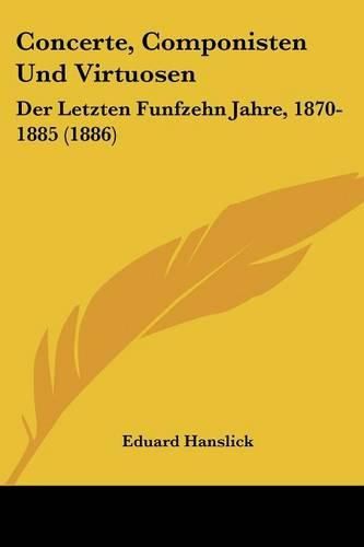 Cover image for Concerte, Componisten Und Virtuosen: Der Letzten Funfzehn Jahre, 1870-1885 (1886)