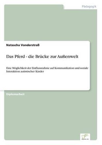 Cover image for Das Pferd - die Brucke zur Aussenwelt: Eine Moeglichkeit der Einflussnahme auf Kommunikation und soziale Interaktion autistischer Kinder