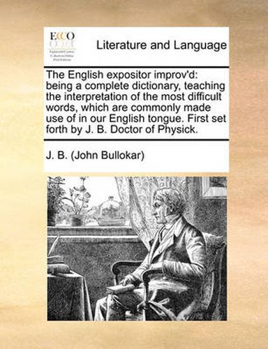 Cover image for The English Expositor Improv'd: Being a Complete Dictionary, Teaching the Interpretation of the Most Difficult Words, Which Are Commonly Made Use of in Our English Tongue. First Set Forth by J. B. Doctor of Physick.