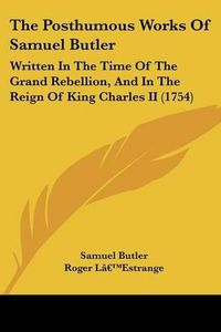 Cover image for The Posthumous Works Of Samuel Butler: Written In The Time Of The Grand Rebellion, And In The Reign Of King Charles II (1754)