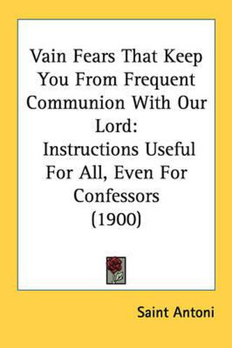 Cover image for Vain Fears That Keep You from Frequent Communion with Our Lord: Instructions Useful for All, Even for Confessors (1900)