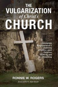 Cover image for The Vulgarization of Christ's Church: Combating Progressivism's Damning Influence Upon Christian Thinking and Preaching