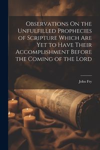 Cover image for Observations On the Unfulfilled Prophecies of Scripture Which Are Yet to Have Their Accomplishment Before the Coming of the Lord