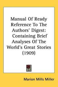 Cover image for Manual of Ready Reference to the Authors' Digest: Containing Brief Analyses of the World's Great Stories (1909)