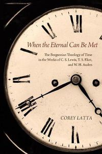 Cover image for When the Eternal Can Be Met: The Bergsonian Theology of Time in the Works of C. S. Lewis, T. S. Eliot, and W. H. Auden