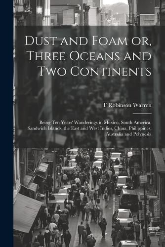 Cover image for Dust and Foam or, Three Oceans and two Continents; Being ten Years' Wanderings in Mexico, South America, Sandwich Islands, the East and West Indies, China, Philippines, Australia and Polynesia