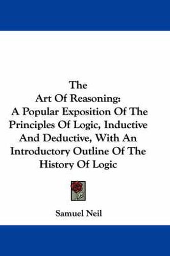 The Art of Reasoning: A Popular Exposition of the Principles of Logic, Inductive and Deductive, with an Introductory Outline of the History of Logic