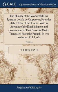 Cover image for The History of the Wonderful Don Ignatius Loyola de Guipuscoa; Founder of the Order of the Jesuits. With an Account of the Establishment and Government of That Powerful Order. Translated From the French. In two Volumes. Vol. I, of 2; Volume 2