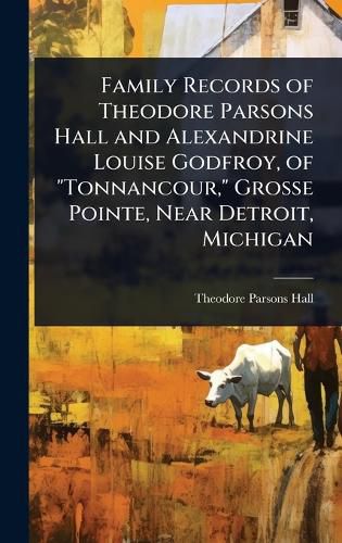 Cover image for Family Records of Theodore Parsons Hall and Alexandrine Louise Godfroy, of "Tonnancour," Grosse Pointe, Near Detroit, Michigan