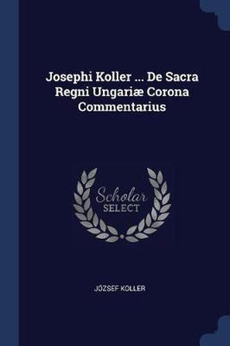 Cover image for Josephi Koller ... de Sacra Regni Ungariï¿½ Corona Commentarius