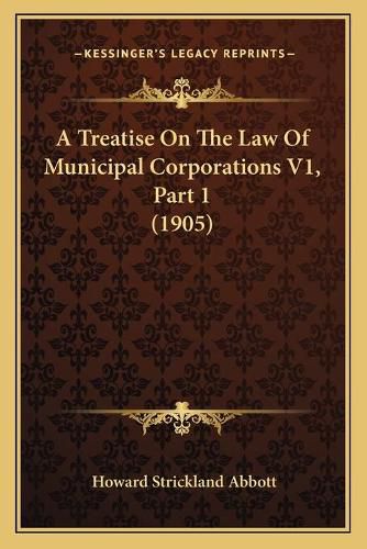 Cover image for A Treatise on the Law of Municipal Corporations V1, Part 1 (1905)