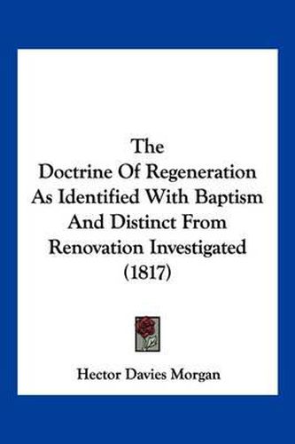 Cover image for The Doctrine of Regeneration as Identified with Baptism and Distinct from Renovation Investigated (1817)