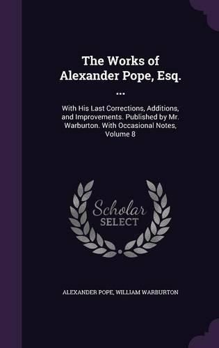Cover image for The Works of Alexander Pope, Esq. ...: With His Last Corrections, Additions, and Improvements. Published by Mr. Warburton. with Occasional Notes, Volume 8