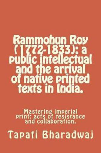 Rammohun Roy (1772-1833): a public intellectual and the arrival of native printed texts in India.: Mastering imperial print: acts of resistance and collaboration.