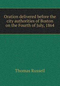 Cover image for Oration delivered before the city authorities of Boston on the Fourth of July, 1864