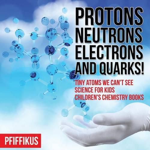 Cover image for Protons, Neutrons, Electrons and Quarks! Tiny Atoms We Can't See - Science for Kids - Children's Chemistry Books