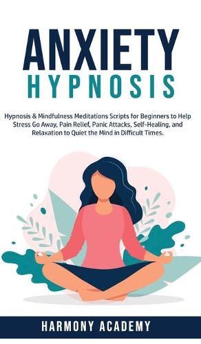 Cover image for Anxiety Hypnosis: Hypnosis & Mindfulness Meditations Scripts for Beginners to Help Stress Go Away, Pain Relief, Panic Attacks, Self-Healing, and Relaxation to Quiet the Mind in Difficult Times.