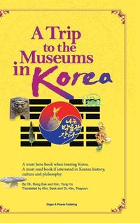 Cover image for A Trip to the Museums in Korea: A must have book when touring Korea. A must read book if interested in Korean history, culture and philosophy.