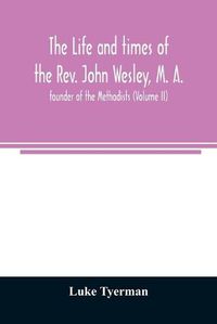 Cover image for The life and times of the Rev. John Wesley, M. A., founder of the Methodists (Volume II)