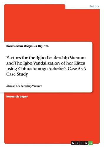 Cover image for Factors for the Igbo Leadership Vacuum and The Igbo Vandalization of her Elites using Chinualumogu Achebe's Case As A Case Study