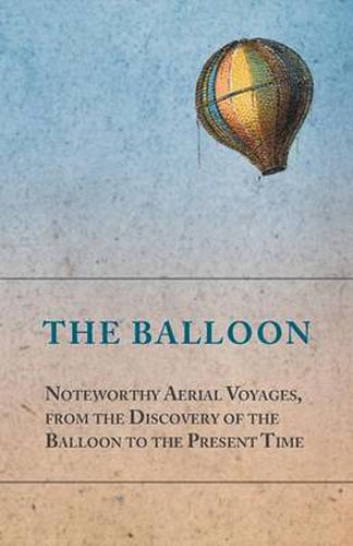 Cover image for The Balloon - Noteworthy Aerial Voyages, from the Discovery of the Balloon to the Present Time - With a Narrative of the Aeronautic Experiences of Mr. Samuel A. King, and a Full Description of His Great Captive Balloons and Their Apparatus