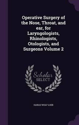 Cover image for Operative Surgery of the Nose, Throat, and Ear, for Laryngologists, Rhinologists, Otologists, and Surgeons Volume 2