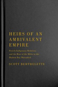 Cover image for Heirs of an Ambivalent Empire: French-Indigenous Relations and the Rise of the Metis in the Hudson Bay Watershed