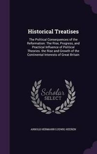 Cover image for Historical Treatises: The Political Consequences of the Reformation: The Rise, Progress, and Practical Influence of Political Theories. the Rise and Growth of the Continental Interests of Great Britain