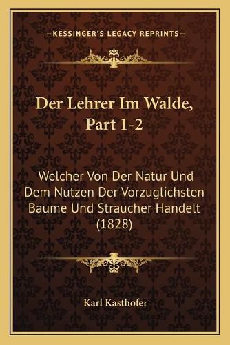 Der Lehrer Im Walde, Part 1-2: Welcher Von Der Natur Und Dem Nutzen Der Vorzuglichsten Baume Und Straucher Handelt (1828)