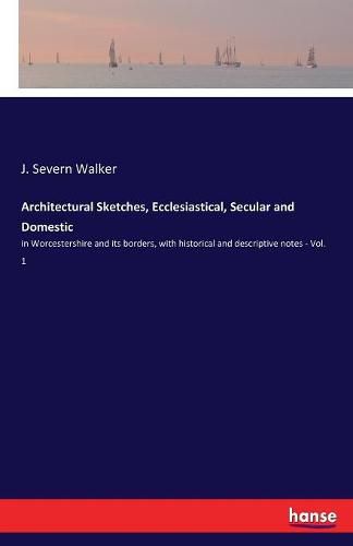 Cover image for Architectural Sketches, Ecclesiastical, Secular and Domestic: in Worcestershire and its borders, with historical and descriptive notes - Vol. 1