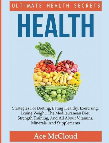 Cover image for Health: Ultimate Health Secrets: Strategies For Dieting, Eating Healthy, Exercising, Losing Weight, The Mediterranean Diet, Strength Training, And All About Vitamins, Minerals, And Supplements