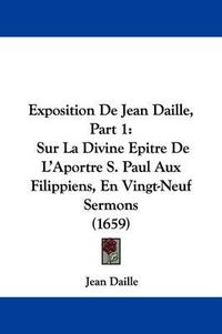 Cover image for Exposition De Jean Daille, Part 1: Sur La Divine Epitre De L'Aportre S. Paul Aux Filippiens, En Vingt-Neuf Sermons (1659)