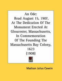 Cover image for An Ode: Read August 15, 1907, at the Dedication of the Monument Erected at Gloucester, Massachusetts, in Commemoration of the Founding the Massachusetts Bay Colony, 1623 (1908)