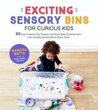 Cover image for Exciting Sensory Bins for Curious Kids: 60 Easy Creative Play Projects that Boost Brain Development, Calm Anxiety and Build Fine Motor Skills