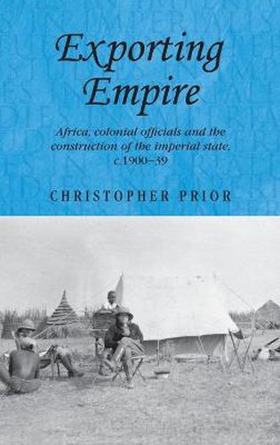 Cover image for Exporting Empire: Africa, Colonial Officials and the Construction of the British Imperial State, C.1900-39