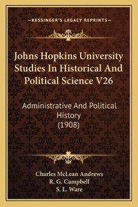 Cover image for Johns Hopkins University Studies in Historical and Political Science V26: Administrative and Political History (1908)