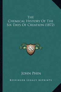 Cover image for The Chemical History of the Six Days of Creation (1872)