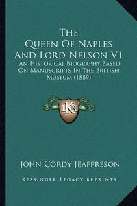 Cover image for The Queen of Naples and Lord Nelson V1: An Historical Biography Based on Manuscripts in the British Museum (1889)